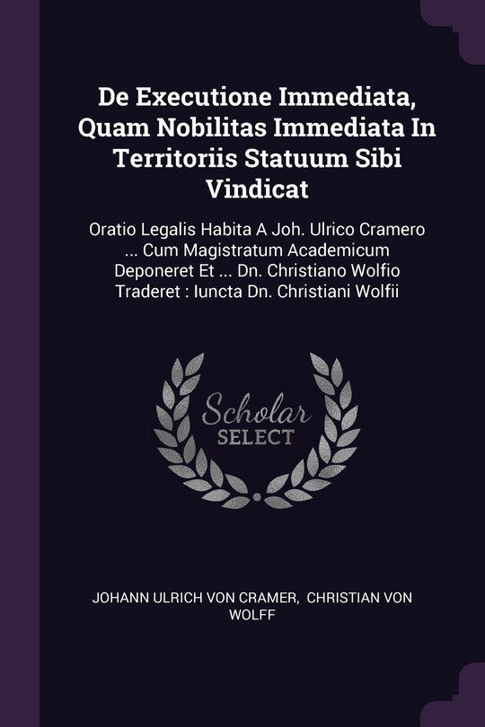 De Executione Immediata, Quam Nobilitas Immediata In Territoriis Statuum Sibi Vindicat: Oratio Legalis Habita A Joh. Ulrico Cramero ... Cum Magistratum Academicum Deponeret Et ... Dn. Christiano Wolfio Traderet: Iuncta Dn. Christiani Wolfii