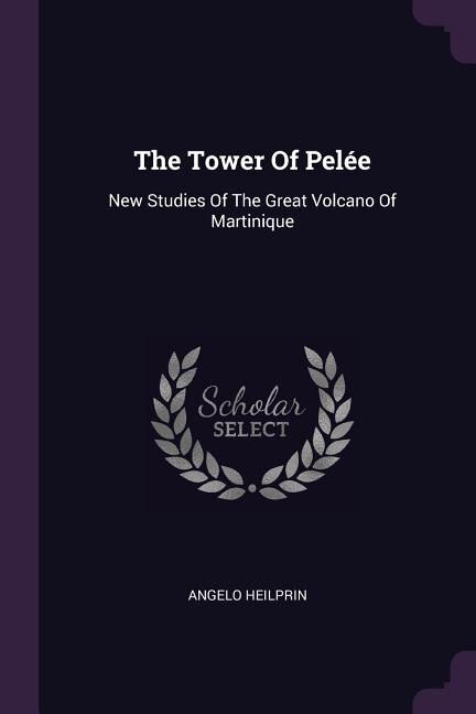 The Tower Of Pelée: New Studies Of The Great Volcano Of Martinique