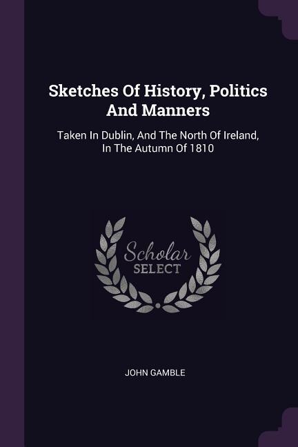 Sketches Of History, Politics And Manners: Taken In Dublin, And The North Of Ireland, In The Autumn Of 1810