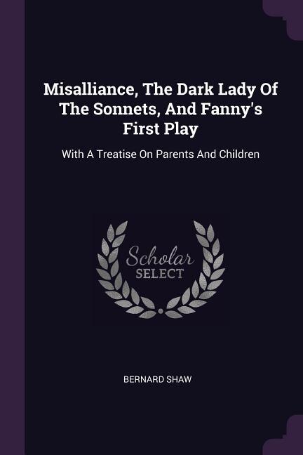 Misalliance, The Dark Lady Of The Sonnets, And Fanny's First Play: With A Treatise On Parents And Children