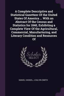 A Complete Descriptive and Statistical Gazetteer Of the United States Of America ... With an Abstract Of the Census and Statistics for 1840, Exhibiting a Complete View Of the Agricultural, Commercial, Manufacturing, and Literary Condition and Resources Of
