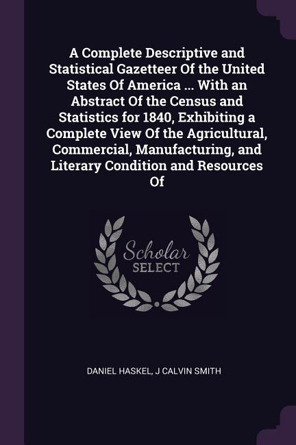 A Complete Descriptive and Statistical Gazetteer Of the United States Of America ... With an Abstract Of the Census and Statistics for 1840, Exhibiting a Complete View Of the Agricultural, Commercial, Manufacturing, and Literary Condition and Resources Of