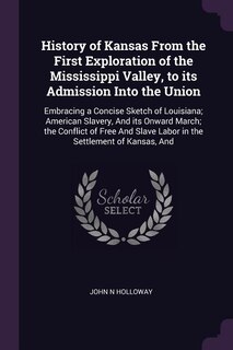 History of Kansas From the First Exploration of the Mississippi Valley, to its Admission Into the Union: Embracing a Concise Sketch of Louisiana; American Slavery, And its Onward March; the Conflict of Fr
