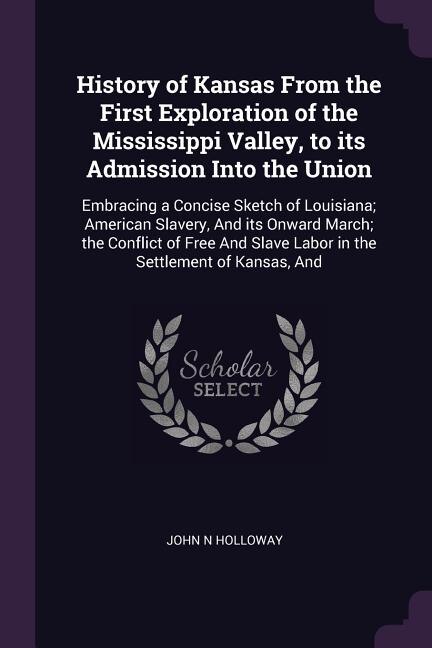 History of Kansas From the First Exploration of the Mississippi Valley, to its Admission Into the Union: Embracing a Concise Sketch of Louisiana; American Slavery, And its Onward March; the Conflict of Fr