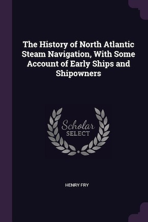 The History of North Atlantic Steam Navigation, With Some Account of Early Ships and Shipowners