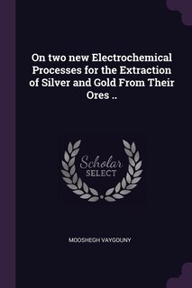 Front cover_On two new Electrochemical Processes for the Extraction of Silver and Gold From Their Ores ..