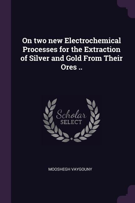 Front cover_On two new Electrochemical Processes for the Extraction of Silver and Gold From Their Ores ..