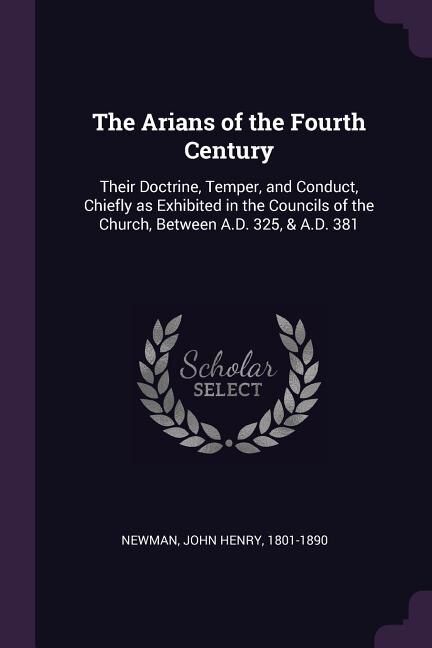The Arians of the Fourth Century: Their Doctrine, Temper, and Conduct, Chiefly as Exhibited in the Councils of the Church, Between A.