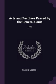 Acts and Resolves Passed by the General Court: 1899