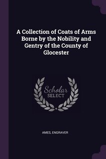 A Collection of Coats of Arms Borne by the Nobility and Gentry of the County of Glocester