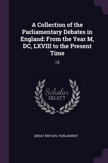 A Collection of the Parliamentary Debates in England: From the Year M, DC, LXVIII to the Present Time: 12