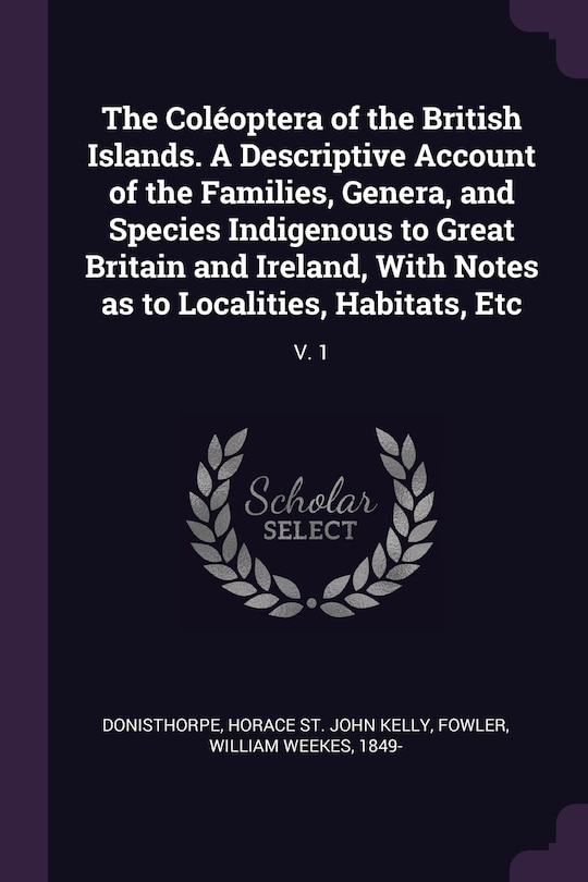 The Coléoptera of the British Islands. A Descriptive Account of the Families, Genera, and Species Indigenous to Great Britain and Ireland, With Notes as to Localities, Habitats, Etc: V. 1