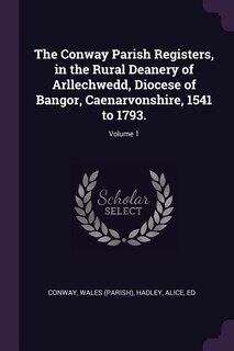 The Conway Parish Registers, in the Rural Deanery of Arllechwedd, Diocese of Bangor, Caenarvonshire, 1541 to 1793.; Volume 1