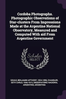 Couverture_Cordoba Photographs. Photographic Observations of Star-clusters From Impressions Made at the Argentine National Observatory, Measured and Computed With aid From Argentine Government
