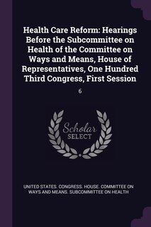 Health Care Reform: Hearings Before the Subcommittee on Health of the Committee on Ways and Means, House of Representatives, One Hundred Third Congress, First Session: 6