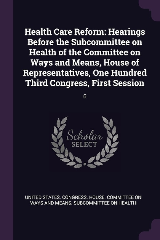 Health Care Reform: Hearings Before the Subcommittee on Health of the Committee on Ways and Means, House of Representatives, One Hundred Third Congress, First Session: 6