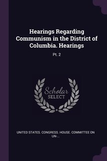 Hearings Regarding Communism in the District of Columbia. Hearings: Pt. 2