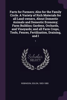 Facts for Farmers; Also for the Family Circle. A Variety of Rich Materials for all Land-owners, About Domestic Animals and Domestic Economy; Farm Buildins; Gardens, Orchards, and Vineyards; and all Farm Crops, Tools, Fences, Fertilization, Draining, and I