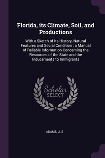 Florida, its Climate, Soil, and Productions: With a Sketch of its History, Natural Features and Social Condition : a Manual of Reliable Informat