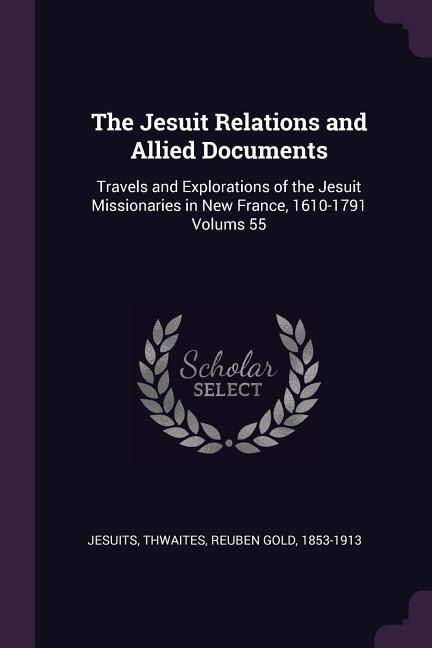 The Jesuit Relations and Allied Documents: Travels and Explorations of the Jesuit Missionaries in New France, 1610-1791 Volums 55