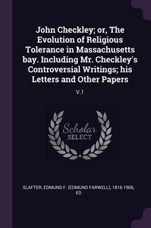 John Checkley; or, The Evolution of Religious Tolerance in Massachusetts bay. Including Mr. Checkley's Controversial Writings; his Letters and Other Papers: V.1