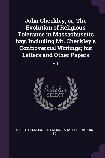 John Checkley; or, The Evolution of Religious Tolerance in Massachusetts bay. Including Mr. Checkley's Controversial Writings; his Letters and Other Papers: V.1
