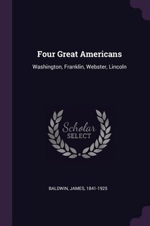 Four Great Americans: Washington, Franklin, Webster, Lincoln