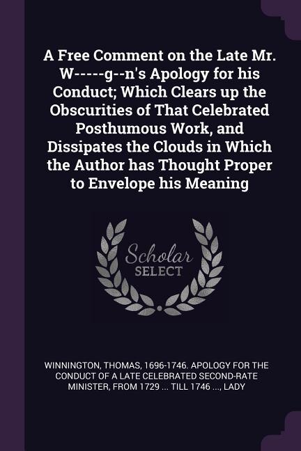 Front cover_A Free Comment on the Late Mr. W-----g--n's Apology for his Conduct; Which Clears up the Obscurities of That Celebrated Posthumous Work, and Dissipates the Clouds in Which the Author has Thought Proper to Envelope his Meaning