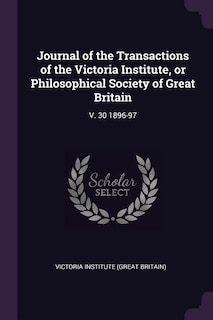 Journal of the Transactions of the Victoria Institute, or Philosophical Society of Great Britain: V. 30 1896-97