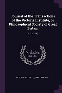 Journal of the Transactions of the Victoria Institute, or Philosophical Society of Great Britain: V. 23 1890