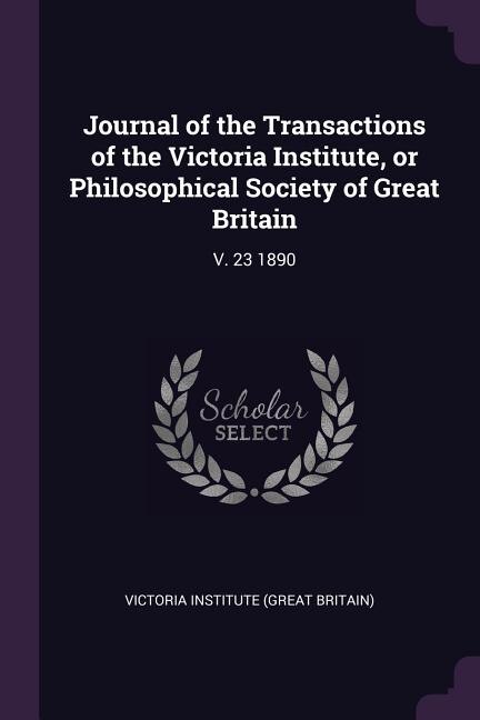 Journal of the Transactions of the Victoria Institute, or Philosophical Society of Great Britain: V. 23 1890
