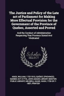 Front cover_The Justice and Policy of the Late act of Parliament for Making More Effectual Provision for the Government of the Province of Quebec, Asserted and Proved