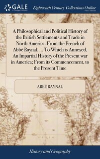Front cover_A Philosophical and Political History of the British Settlements and Trade in North America. From the French of Abbé Raynal. ... To Which is Annexed, An Impartial History of the Present war in America; From its Commencement, to the Present Time