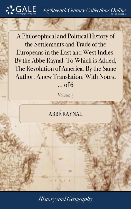 Front cover_A Philosophical and Political History of the Settlements and Trade of the Europeans in the East and West Indies. By the Abbé Raynal. To Which is Added, The Revolution of America. By the Same Author. A new Translation. With Notes, ... of 6; Volume 5