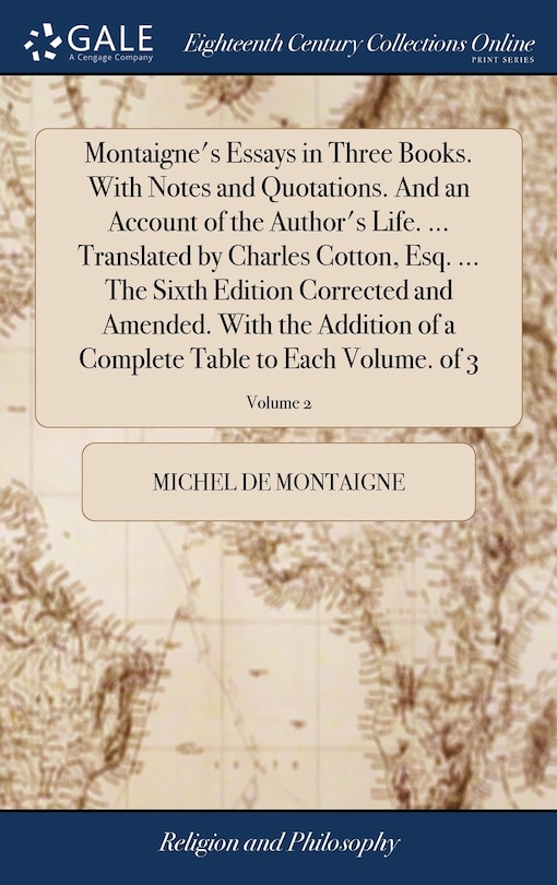 Montaigne's Essays in Three Books. With Notes and Quotations. And an Account of the Author's Life. ... Translated by Charles Cotton, Esq. ... The Sixth Edition Corrected and Amended. With the Addition of a Complete Table to Each Volume. of 3; Volume 2