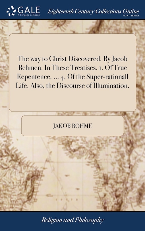 Front cover_The way to Christ Discovered. By Jacob Behmen. In These Treatises. 1. Of True Repentence. ... 4. Of the Super-rationall Life. Also, the Discourse of Illumination.