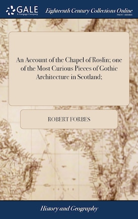 An Account of the Chapel of Roslin; one of the Most Curious Pieces of Gothic Architecture in Scotland;