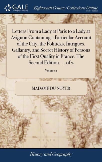 Couverture_Letters From a Lady at Paris to a Lady at Avignon Containing a Particular Account of the City, the Politicks, Intrigues, Gallantry, and Secret History of Persons of the First Quality in France. The Second Edition. ... of 2; Volume 2