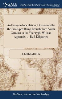 Couverture_An Essay on Inoculation, Occasioned by the Small-pox Being Brought Into South Carolina in the Year 1738. With an Appendix, ... By J. Kilpatrick