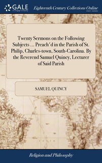 Front cover_Twenty Sermons on the Following Subjects ... Preach'd in the Parish of St. Philip, Charles-town, South-Carolina. By the Reverend Samuel Quincy, Lecturer of Said Parish