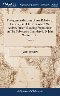 Front cover_Thoughts on the Duty of man Relative to Faith in Jesus Christ; in Which Mr. Andrew Fuller's Leading Propositions on That Subject are Considered. By John Martin. ... of 2; Volume 2