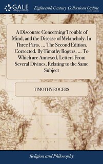 Front cover_A Discourse Concerning Trouble of Mind, and the Disease of Melancholy. In Three Parts. ... The Second Edition. Corrected. By Timothy Rogers, ... To Which are Annexed, Letters From Several Divines, Relating to the Same Subject