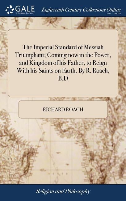 Front cover_The Imperial Standard of Messiah Triumphant; Coming now in the Power, and Kingdom of his Father, to Reign With his Saints on Earth. By R. Roach, B.D