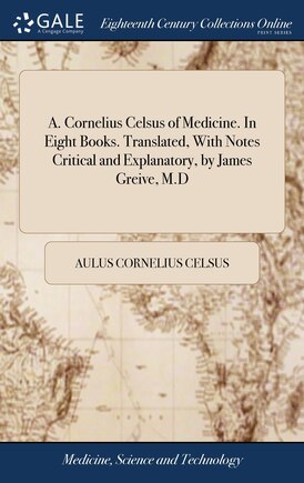 A. Cornelius Celsus of Medicine. In Eight Books. Translated, With Notes Critical and Explanatory, by James Greive, M.D