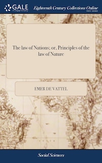 The law of Nations; or, Principles of the law of Nature: Applied to the Conduct and Affairs of Nations and Sovereigns. ... By M. de Vattel. A new Edition, Corrected. Translated From the French