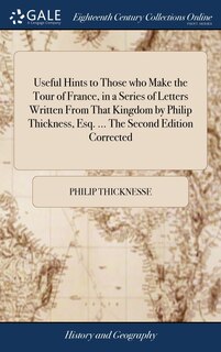 Front cover_Useful Hints to Those who Make the Tour of France, in a Series of Letters Written From That Kingdom by Philip Thickness, Esq. ... The Second Edition Corrected