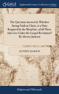 Couverture_The Question Answered, Whether Saving Faith in Christ, is a Duty Required by the Moral law, of all Those who Live Under the Gospel Revelation? By Alverey Jackson