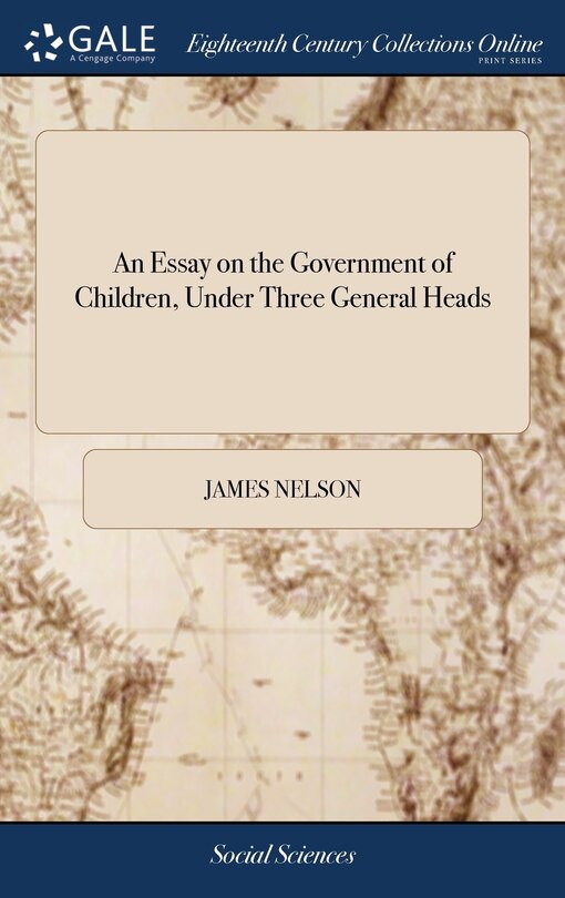 An Essay on the Government of Children, Under Three General Heads: ... By James Nelson, ... The Second Edition