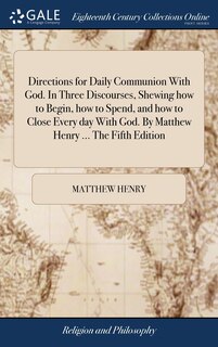 Front cover_Directions for Daily Communion With God. In Three Discourses, Shewing how to Begin, how to Spend, and how to Close Every day With God. By Matthew Henry ... The Fifth Edition