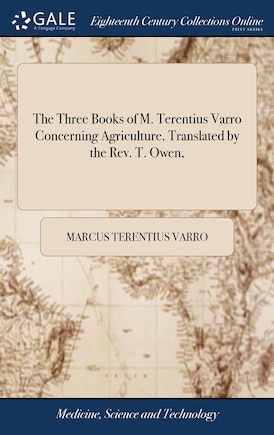 The Three Books of M. Terentius Varro Concerning Agriculture. Translated by the Rev. T. Owen,